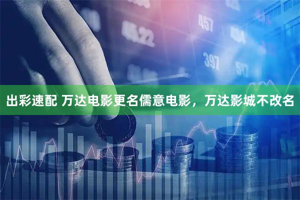 出彩速配 万达电影更名儒意电影，万达影城不改名