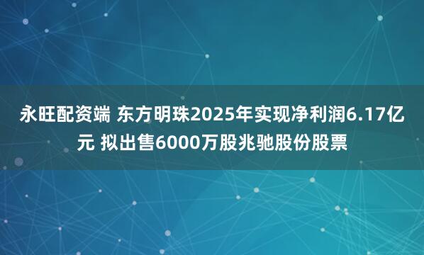 永旺配资端 东方明珠2025年实现净利润6.17亿元 拟出售6000万股兆驰股份股票