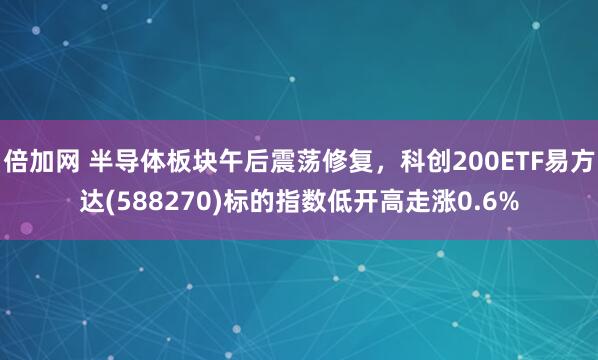 倍加网 半导体板块午后震荡修复，科创200ETF易方达(588270)标的指数低开高走涨0.6%