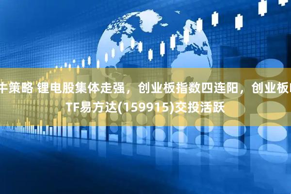 牛策略 锂电股集体走强，创业板指数四连阳，创业板ETF易方达(159915)交投活跃