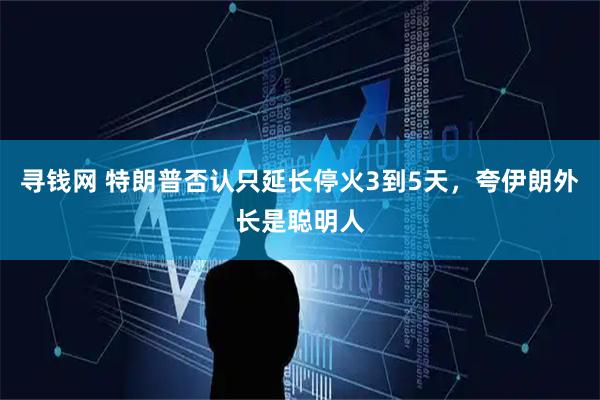 寻钱网 特朗普否认只延长停火3到5天，夸伊朗外长是聪明人