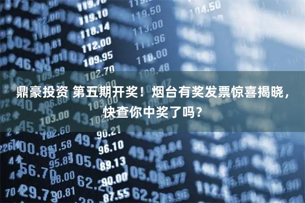 鼎豪投资 第五期开奖！烟台有奖发票惊喜揭晓，快查你中奖了吗？