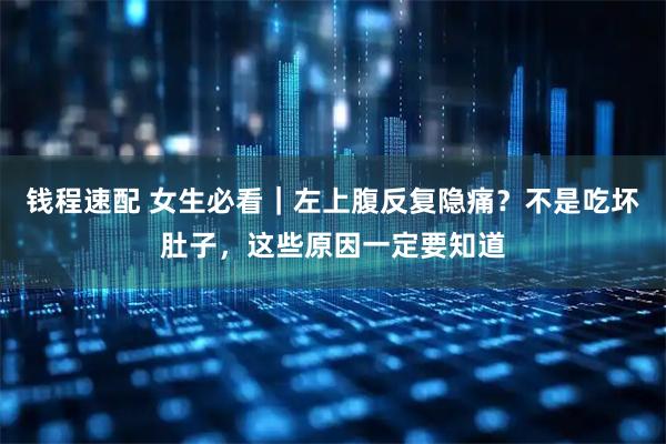 钱程速配 女生必看｜左上腹反复隐痛？不是吃坏肚子，这些原因一定要知道