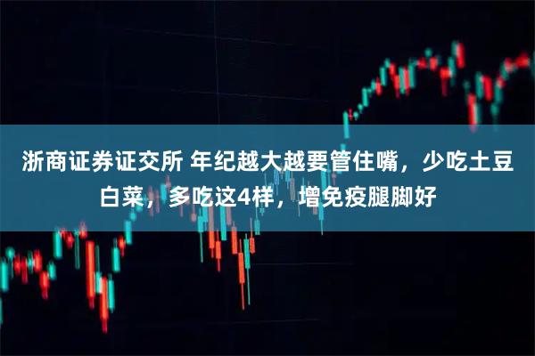 浙商证券证交所 年纪越大越要管住嘴，少吃土豆白菜，多吃这4样，增免疫腿脚好