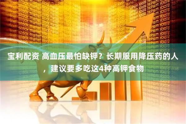 宝利配资 高血压最怕缺钾？长期服用降压药的人，建议要多吃这4种高钾食物