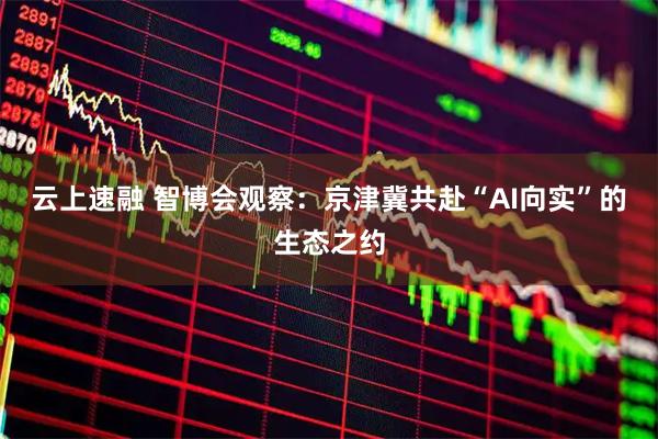 云上速融 智博会观察：京津冀共赴“AI向实”的生态之约