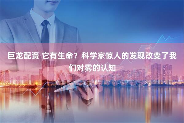 巨龙配资 它有生命？科学家惊人的发现改变了我们对雾的认知