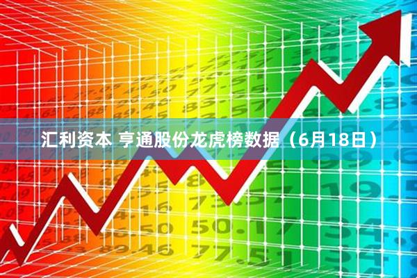 汇利资本 亨通股份龙虎榜数据（6月18日）