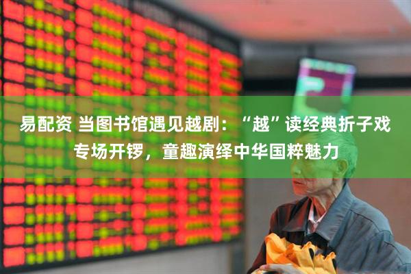 易配资 当图书馆遇见越剧：“越”读经典折子戏专场开锣，童趣演绎中华国粹魅力