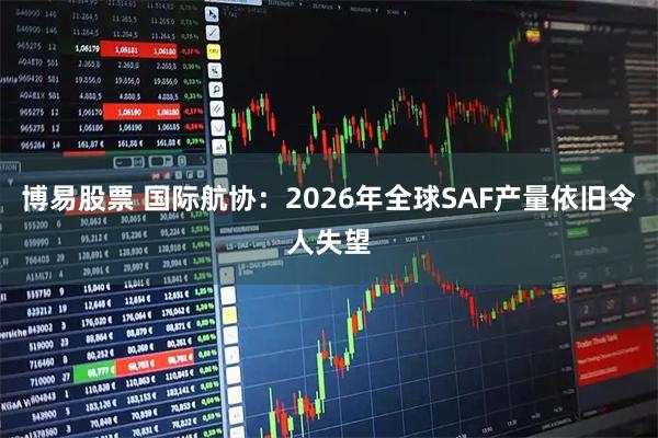 博易股票 国际航协：2026年全球SAF产量依旧令人失望