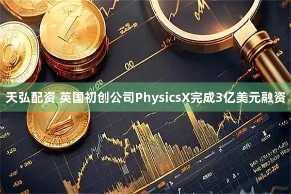 天弘配资 英国初创公司PhysicsX完成3亿美元融资