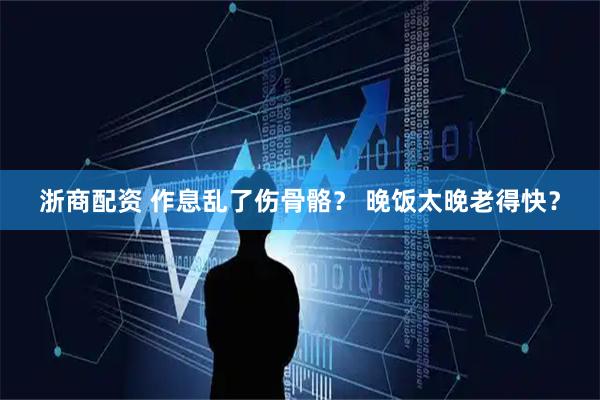 浙商配资 作息乱了伤骨骼？ 晚饭太晚老得快？