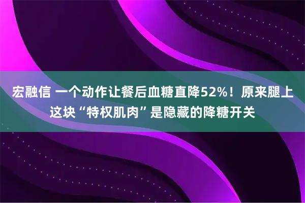 宏融信 一个动作让餐后血糖直降52%！原来腿上这块“特权肌肉”是隐藏的降糖开关