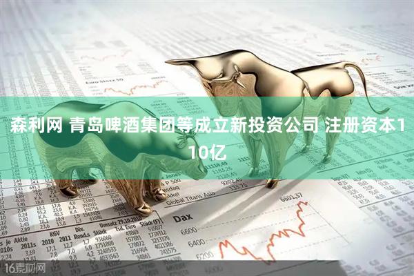 森利网 青岛啤酒集团等成立新投资公司 注册资本110亿