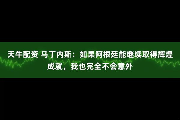 天牛配资 马丁内斯：如果阿根廷能继续取得辉煌成就，我也完全不会意外