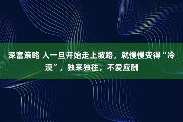 深富策略 人一旦开始走上坡路，就慢慢变得“冷漠”，独来独往，不爱应酬