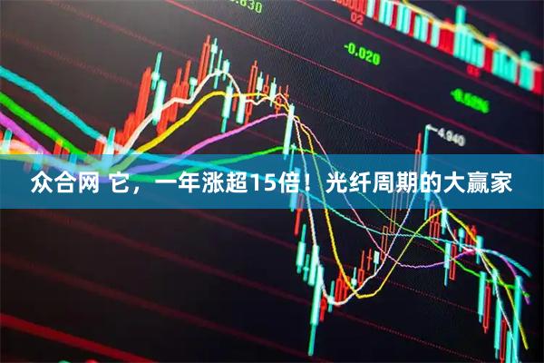 众合网 它，一年涨超15倍！光纤周期的大赢家
