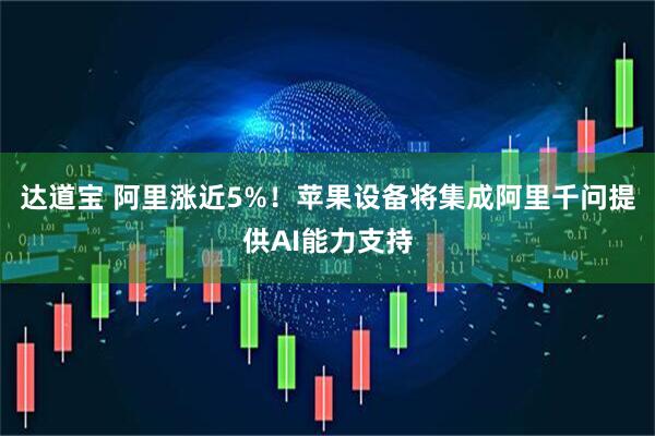 达道宝 阿里涨近5%！苹果设备将集成阿里千问提供AI能力支持