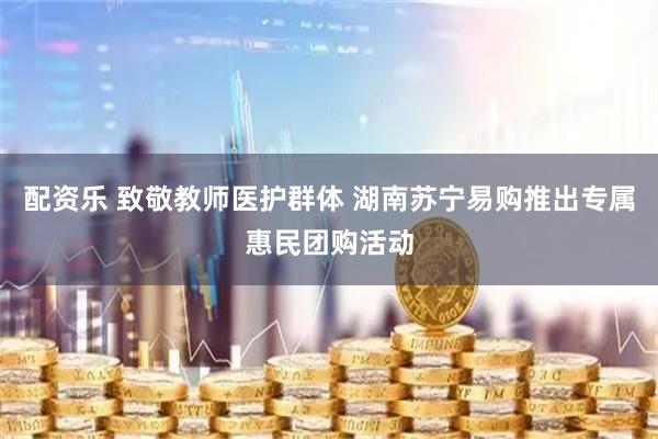 配资乐 致敬教师医护群体 湖南苏宁易购推出专属惠民团购活动