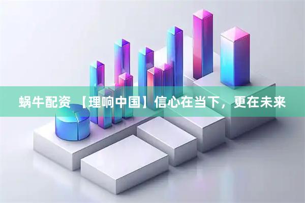 蜗牛配资 【理响中国】信心在当下，更在未来