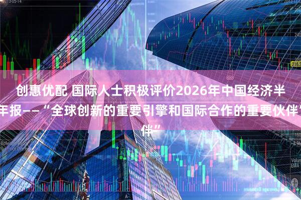 创惠优配 国际人士积极评价2026年中国经济半年报——“全球创新的重要引擎和国际合作的重要伙伴”