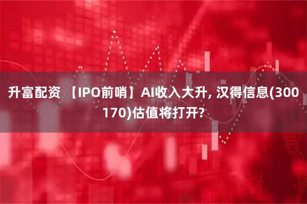 升富配资 【IPO前哨】AI收入大升, 汉得信息(300170)估值将打开?