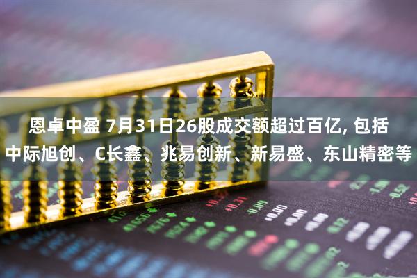 恩卓中盈 7月31日26股成交额超过百亿, 包括中际旭创、C长鑫、兆易创新、新易盛、东山精密等