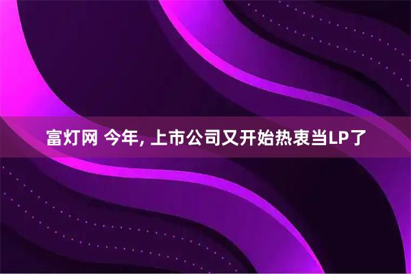 富灯网 今年, 上市公司又开始热衷当LP了