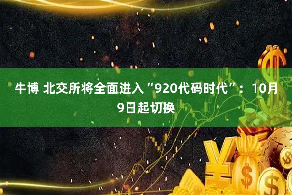牛博 北交所将全面进入“920代码时代”：10月9日起切换