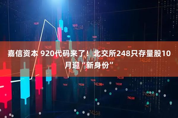 嘉信资本 920代码来了！北交所248只存量股10月迎“新身份”