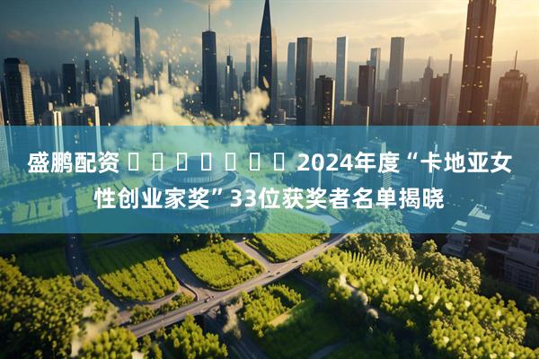 盛鹏配资 2024年度“卡地亚女性创业家奖”33位获奖者名单揭晓
