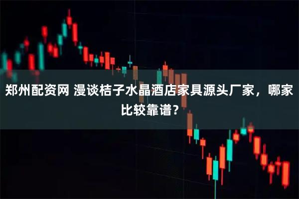 郑州配资网 漫谈桔子水晶酒店家具源头厂家，哪家比较靠谱？