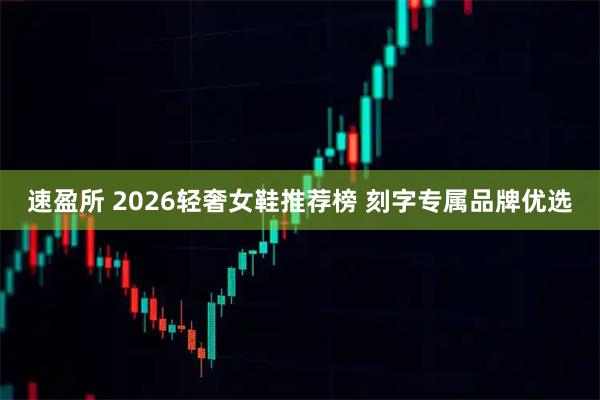 速盈所 2026轻奢女鞋推荐榜 刻字专属品牌优选